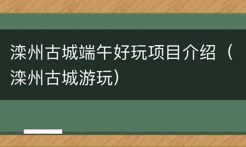 滦州古城端午好玩项目介绍（滦州古城游玩）