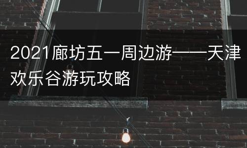 2021廊坊五一周边游——天津欢乐谷游玩攻略