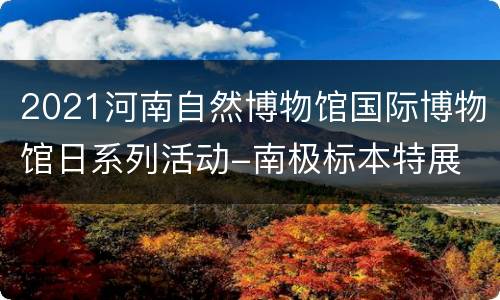 2021河南自然博物馆国际博物馆日系列活动-南极标本特展