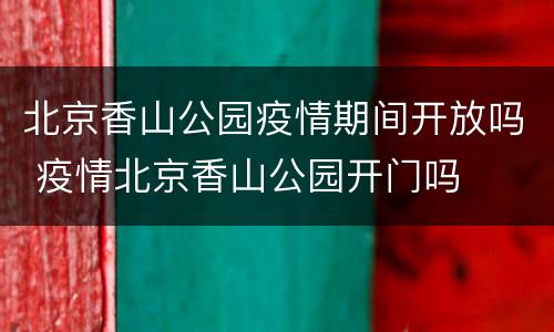 北京香山公园疫情期间开放吗 疫情北京香山公园开门吗