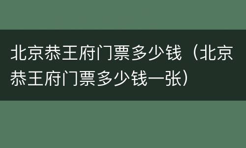 北京恭王府门票多少钱（北京恭王府门票多少钱一张）