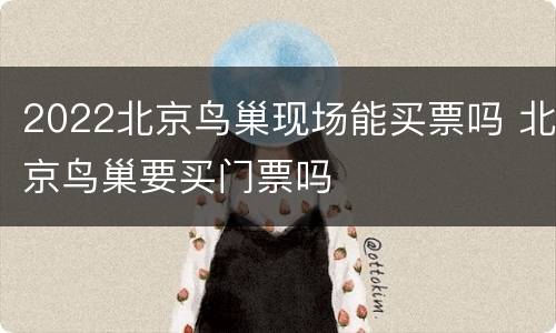 2022北京鸟巢现场能买票吗 北京鸟巢要买门票吗