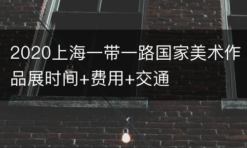 2020上海一带一路国家美术作品展时间+费用+交通