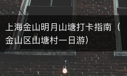 上海金山明月山塘打卡指南（金山区山塘村一日游）