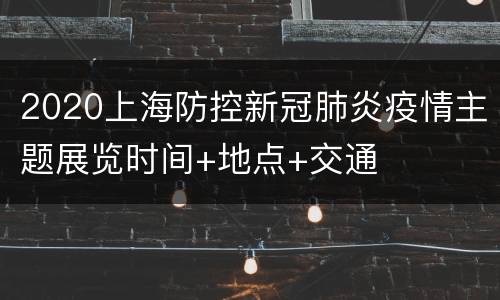 2020上海防控新冠肺炎疫情主题展览时间+地点+交通
