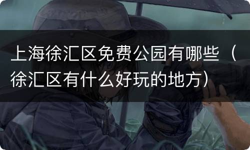 上海徐汇区免费公园有哪些（徐汇区有什么好玩的地方）
