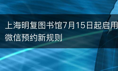 上海明复图书馆7月15日起启用微信预约新规则