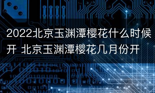 2022北京玉渊潭樱花什么时候开 北京玉渊潭樱花几月份开