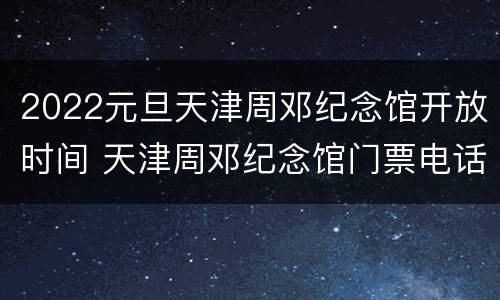 2022元旦天津周邓纪念馆开放时间 天津周邓纪念馆门票电话号码