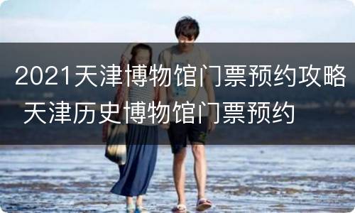 2021天津博物馆门票预约攻略 天津历史博物馆门票预约