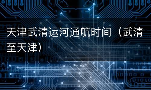 天津武清运河通航时间（武清至天津）