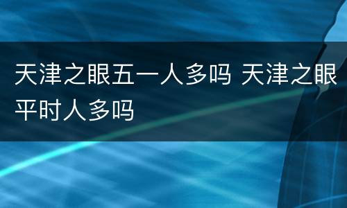 天津之眼五一人多吗 天津之眼平时人多吗