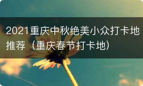 2021重庆中秋绝美小众打卡地推荐（重庆春节打卡地）