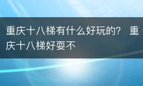 重庆十八梯有什么好玩的？ 重庆十八梯好耍不