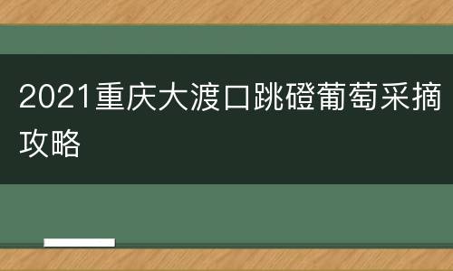 2021重庆大渡口跳磴葡萄采摘攻略
