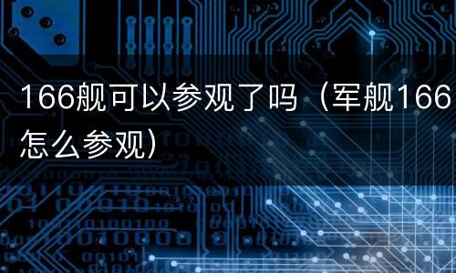 166舰可以参观了吗（军舰166怎么参观）