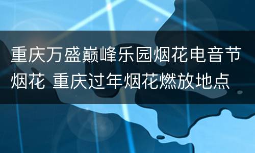 重庆万盛巅峰乐园烟花电音节烟花 重庆过年烟花燃放地点