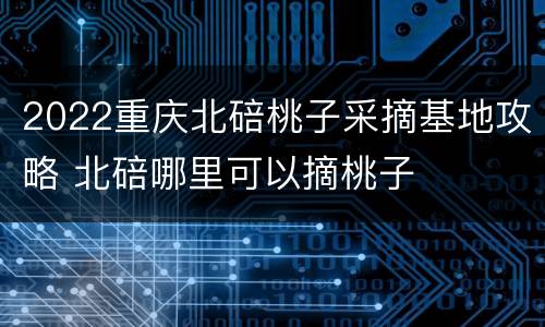 2022重庆北碚桃子采摘基地攻略 北碚哪里可以摘桃子
