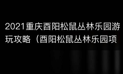 2021重庆酉阳松鼠丛林乐园游玩攻略（酉阳松鼠丛林乐园项目）