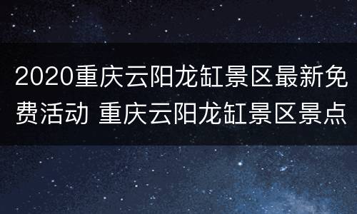 2020重庆云阳龙缸景区最新免费活动 重庆云阳龙缸景区景点介绍