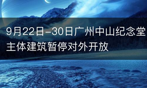 9月22日-30日广州中山纪念堂主体建筑暂停对外开放