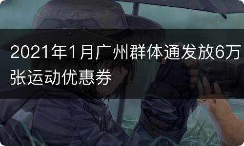 2021年1月广州群体通发放6万张运动优惠券