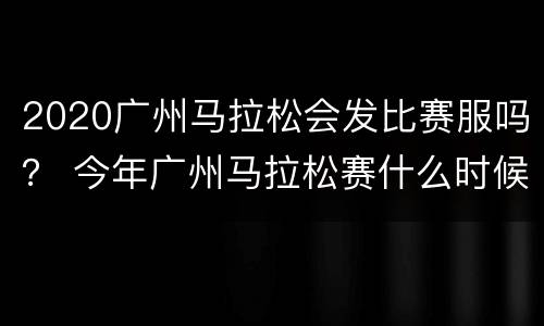 2020广州马拉松会发比赛服吗？ 今年广州马拉松赛什么时候举办?