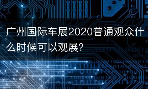 广州国际车展2020普通观众什么时候可以观展？