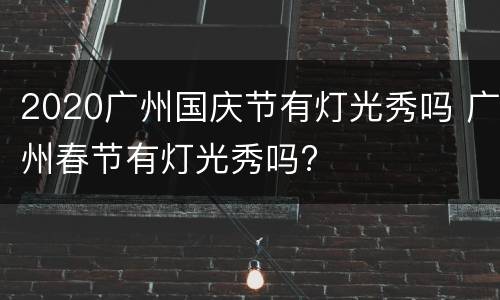 2020广州国庆节有灯光秀吗 广州春节有灯光秀吗?