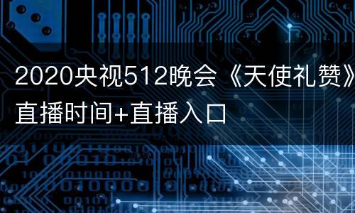2020央视512晚会《天使礼赞》直播时间+直播入口