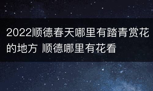 2022顺德春天哪里有踏青赏花的地方 顺德哪里有花看