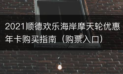 2021顺德欢乐海岸摩天轮优惠年卡购买指南（购票入口）