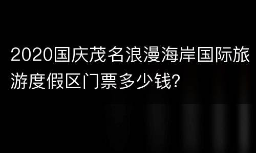 2020国庆茂名浪漫海岸国际旅游度假区门票多少钱？