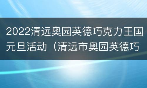 2022清远奥园英德巧克力王国元旦活动（清远市奥园英德巧克力王国）