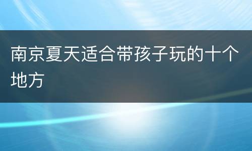 南京夏天适合带孩子玩的十个地方