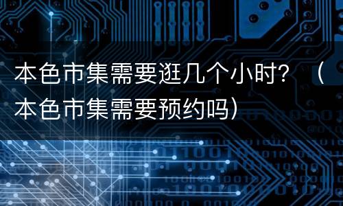 本色市集需要逛几个小时？（本色市集需要预约吗）