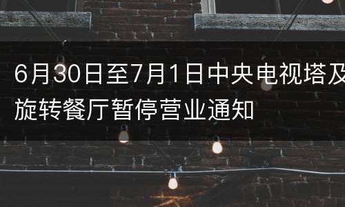 6月30日至7月1日中央电视塔及旋转餐厅暂停营业通知