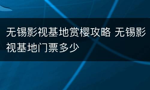 无锡影视基地赏樱攻略 无锡影视基地门票多少