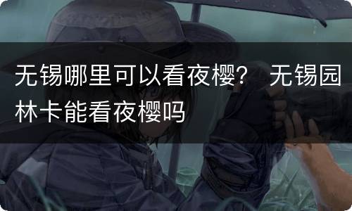 无锡哪里可以看夜樱？ 无锡园林卡能看夜樱吗