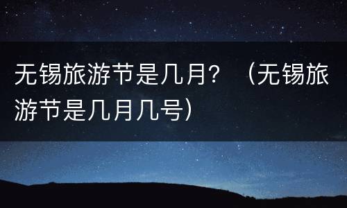 无锡旅游节是几月？（无锡旅游节是几月几号）