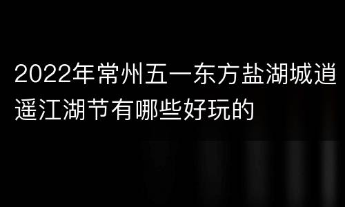 2022年常州五一东方盐湖城逍遥江湖节有哪些好玩的