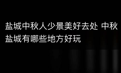 盐城中秋人少景美好去处 中秋盐城有哪些地方好玩
