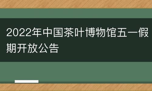 2022年中国茶叶博物馆五一假期开放公告