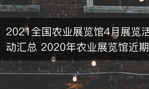 2021全国农业展览馆4月展览活动汇总 2020年农业展览馆近期展会