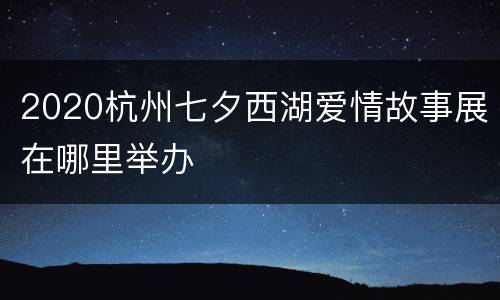 2020杭州七夕西湖爱情故事展在哪里举办