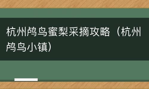 杭州鸬鸟蜜梨采摘攻略（杭州鸬鸟小镇）