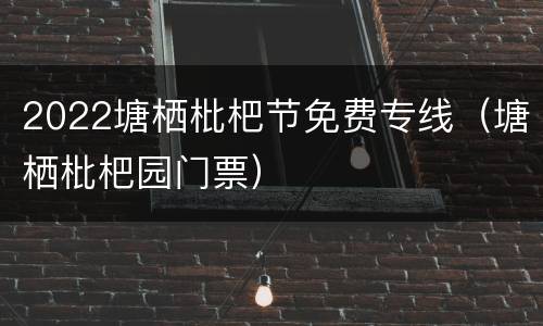 2022塘栖枇杷节免费专线（塘栖枇杷园门票）