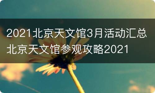 2021北京天文馆3月活动汇总 北京天文馆参观攻略2021