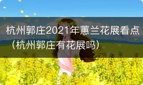 杭州郭庄2021年蕙兰花展看点（杭州郭庄有花展吗）