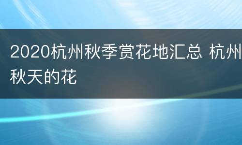 2020杭州秋季赏花地汇总 杭州秋天的花